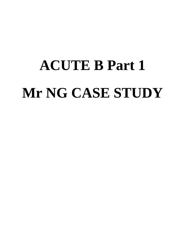 ACUTE B Part 1 Mr NG CASE STUDY - Desklib