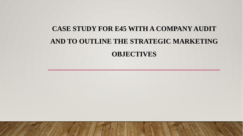 E45 Case Study: Company Audit and Strategic Marketing Objectives_1
