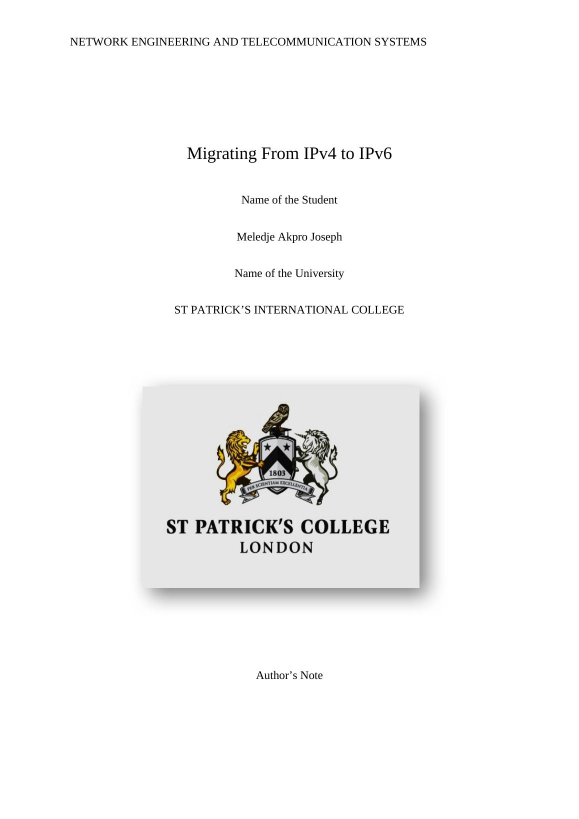 NETWORK ENGINEERING AND TELECOMMUNICATION SYSTEMS Migrating From IPv4 to IPv6 Name of the University ST Patrick's International College Author's Note Acknowledgement_1